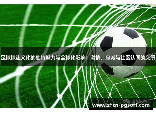 足球球迷文化的独特魅力与全球化影响：激情、忠诚与社区认同的交织