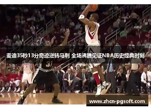 麦迪35秒13分奇迹逆转马刺 全场沸腾见证NBA历史经典时刻