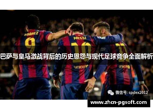 巴萨与皇马激战背后的历史恩怨与现代足球竞争全面解析