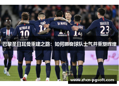 巴黎圣日耳曼重建之路：如何振奋球队士气并重塑辉煌