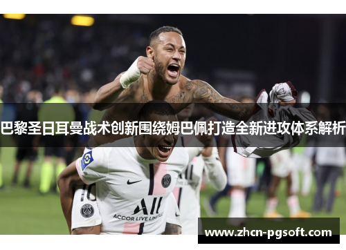 巴黎圣日耳曼战术创新围绕姆巴佩打造全新进攻体系解析