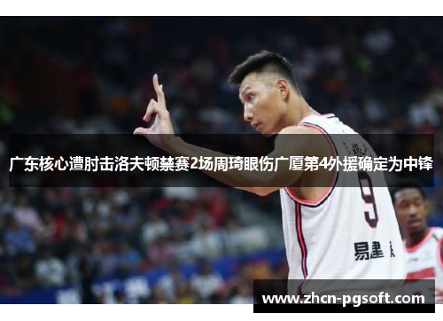 广东核心遭肘击洛夫顿禁赛2场周琦眼伤广厦第4外援确定为中锋