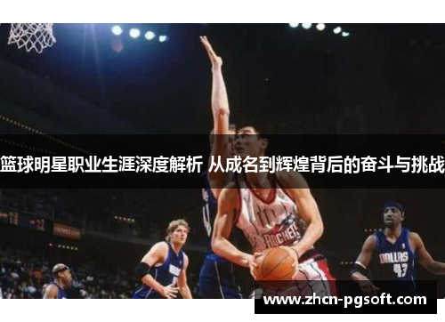 篮球明星职业生涯深度解析 从成名到辉煌背后的奋斗与挑战