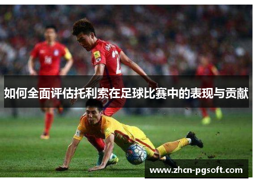 如何全面评估托利索在足球比赛中的表现与贡献