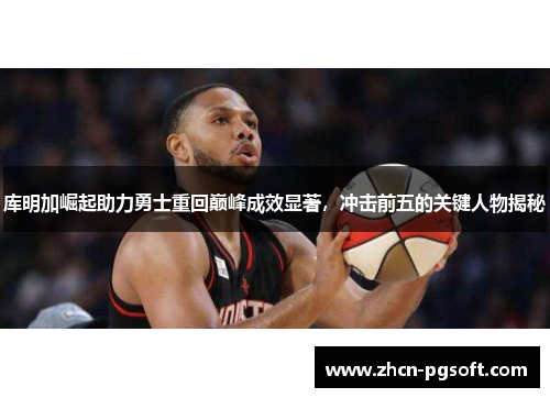 库明加崛起助力勇士重回巅峰成效显著，冲击前五的关键人物揭秘