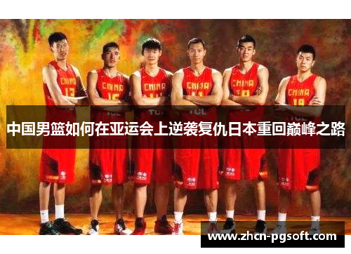 中国男篮如何在亚运会上逆袭复仇日本重回巅峰之路
