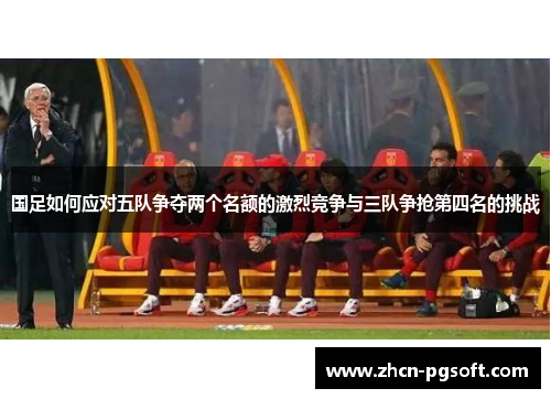 国足如何应对五队争夺两个名额的激烈竞争与三队争抢第四名的挑战