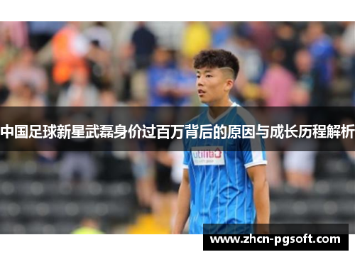 中国足球新星武磊身价过百万背后的原因与成长历程解析