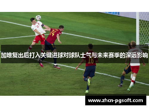 加维复出后打入关键进球对球队士气与未来赛季的深远影响