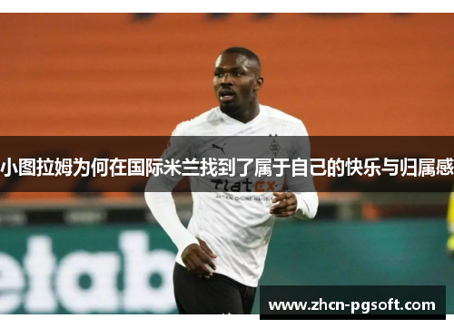 小图拉姆为何在国际米兰找到了属于自己的快乐与归属感