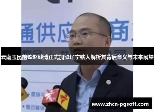 云南玉昆前锋赵健博正式加盟辽宁铁人解析其背后意义与未来展望