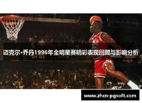 迈克尔·乔丹1996年全明星赛精彩表现回顾与影响分析