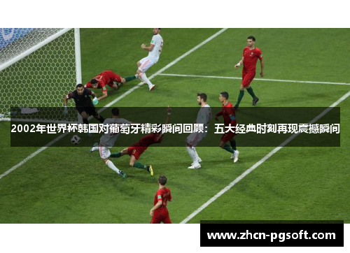 2002年世界杯韩国对葡萄牙精彩瞬间回顾：五大经典时刻再现震撼瞬间