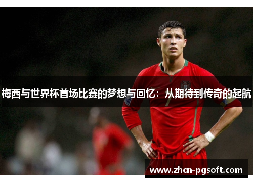 梅西与世界杯首场比赛的梦想与回忆：从期待到传奇的起航