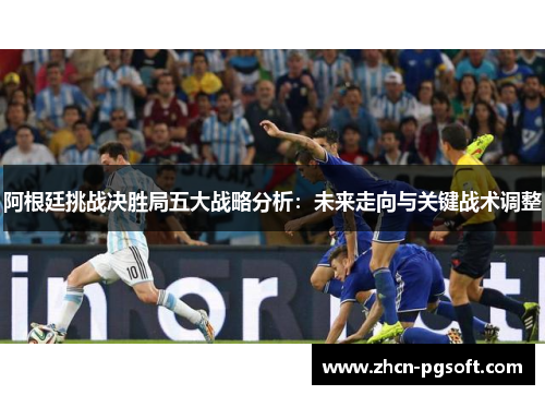 阿根廷挑战决胜局五大战略分析：未来走向与关键战术调整