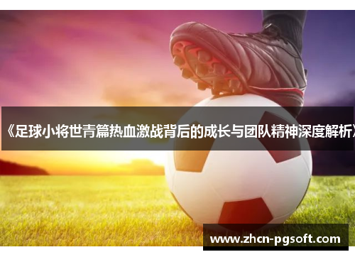 《足球小将世青篇热血激战背后的成长与团队精神深度解析》