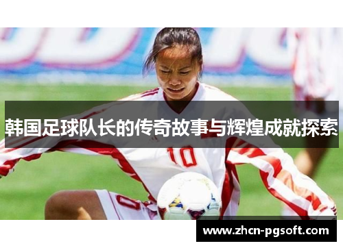 韩国足球队长的传奇故事与辉煌成就探索