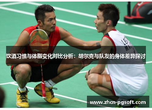 饮酒习惯与体脂变化对比分析：胡尔克与队友的身体差异探讨