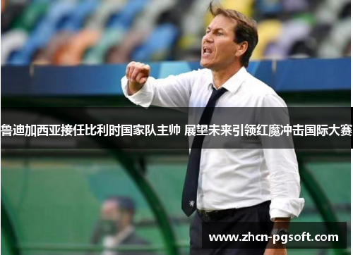 鲁迪加西亚接任比利时国家队主帅 展望未来引领红魔冲击国际大赛
