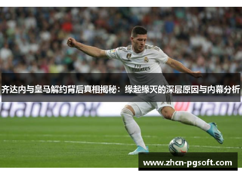 齐达内与皇马解约背后真相揭秘：缘起缘灭的深层原因与内幕分析
