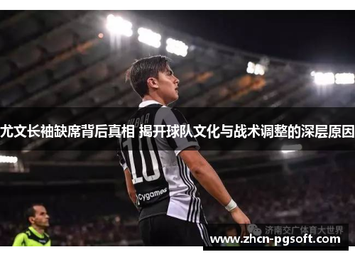 尤文长袖缺席背后真相 揭开球队文化与战术调整的深层原因