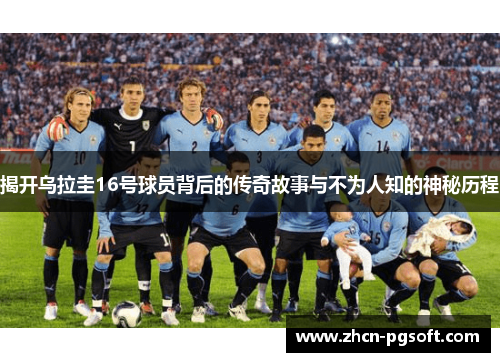 揭开乌拉圭16号球员背后的传奇故事与不为人知的神秘历程